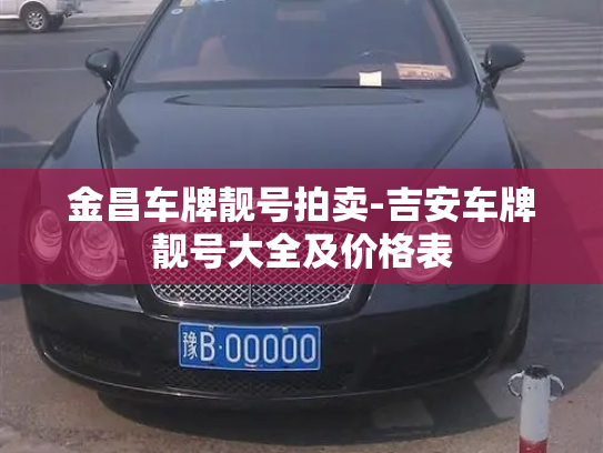 金昌车牌靓号拍卖-吉安车牌靓号大全及价格表-第4张图片-七号汽车选号