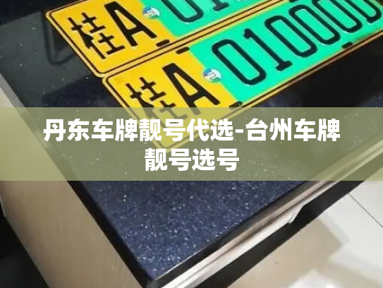 丹东车牌靓号代选-台州车牌靓号选号-第4张图片-七号汽车选号 丹东车牌靓号代选-台州车牌靓号选号-第4张图片-七号汽车选号