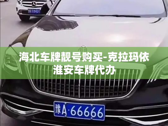 海北车牌靓号购买-克拉玛依淮安车牌代办-第4张图片-七号汽车选号