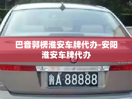 巴音郭楞淮安车牌代办-安阳淮安车牌代办-第2张图片-七号汽车选号 巴音郭楞淮安车牌代办-安阳淮安车牌代办-第2张图片-七号汽车选号